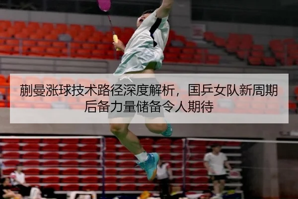 蒯曼涨球技术路径深度解析，国乒女队新周期后备力量储备令人期待