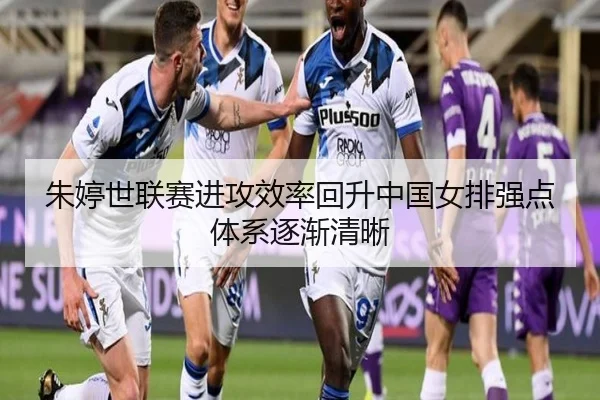 朱婷世联赛进攻效率回升中国女排强点体系逐渐清晰