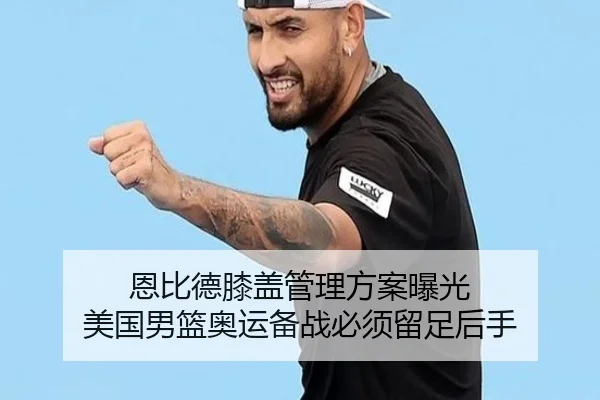 恩比德膝盖管理方案曝光 美国男篮奥运备战必须留足后手